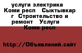 услуги электрика - Коми респ., Сыктывкар г. Строительство и ремонт » Услуги   . Коми респ.